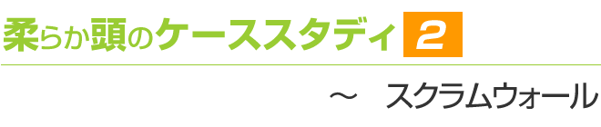 柔らか頭のケーススタディ2　～スクラムウォール