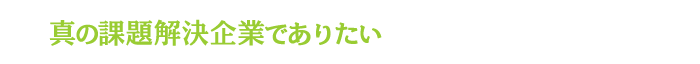 真の課題解決企業でありたい
