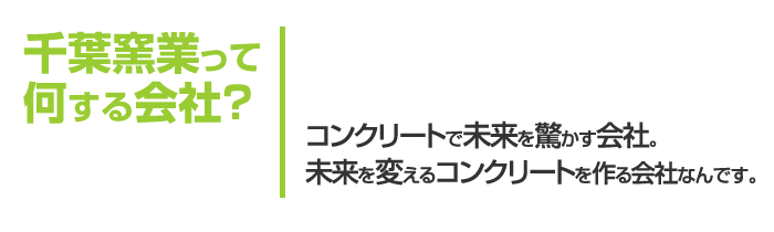 千葉窯業って何する会社？　コンクリートで未来を驚かす会社。未来を変えるコンクリートを作る会社なんです。
