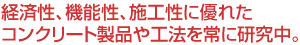 経済性、機能性、施工性に優れたコンクリート製品や工法を常に研究中