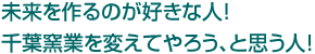 未来を作るのが好きな人！千葉窯業を変えてやろう、と思う人！